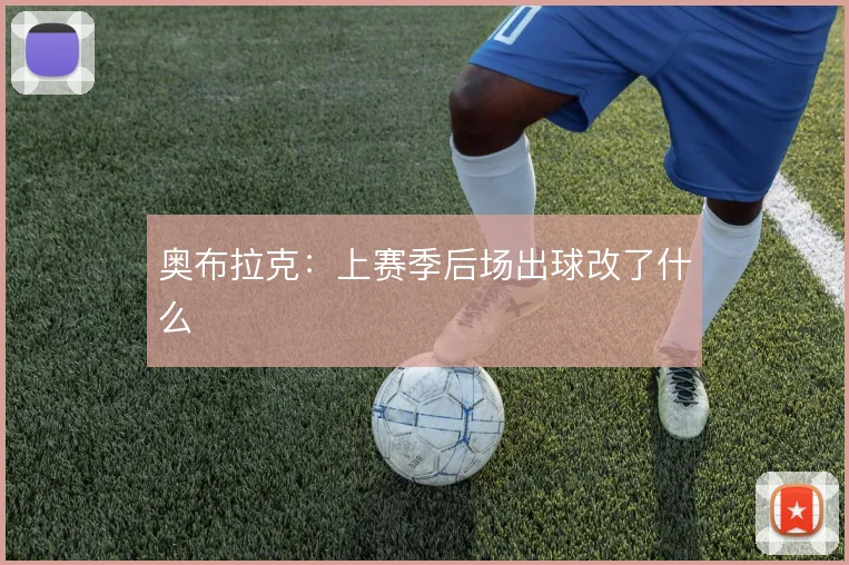 奥布拉克:上赛季后场出球改了什么