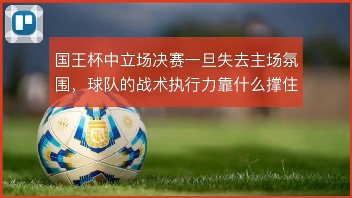 国王杯中立场决赛一旦失去主场氛围，球队的战术执行力靠什么撑住