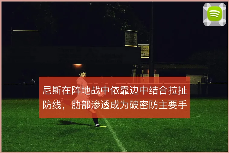 尼斯在阵地战中依靠边中结合拉扯防线,肋部渗透成为破密防主要手段