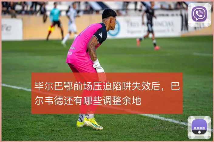 毕尔巴鄂前场压迫陷阱失效后,巴尔韦德还有哪些调整余地