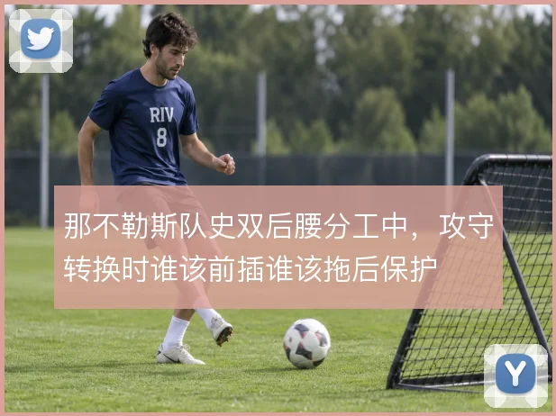 那不勒斯队史双后腰分工中，攻守转换时谁该前插谁该拖后保护