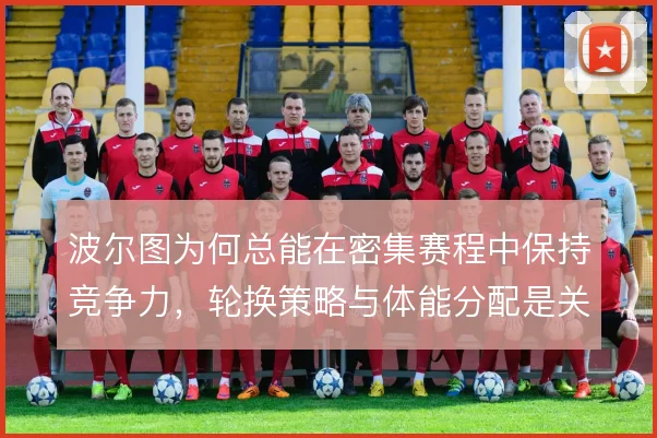 波尔图为何总能在密集赛程中保持竞争力,轮换策略与体能分配是关键