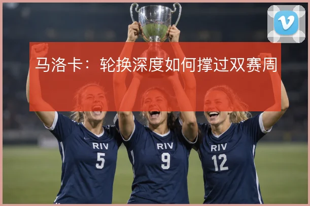 马洛卡:轮换深度如何撑过双赛周