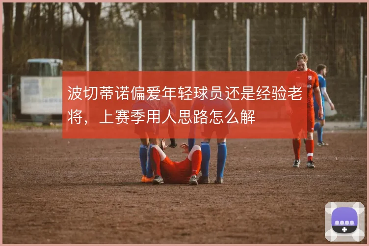 波切蒂诺偏爱年轻球员还是经验老将,上赛季用人思路怎么解