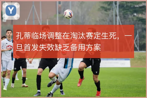 孔蒂临场调整在淘汰赛定生死,一旦首发失效缺乏备用方案