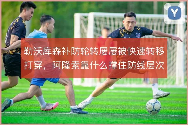 勒沃库森补防轮转屡屡被快速转移打穿,阿隆索靠什么撑住防线层次