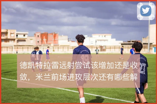 德凯特拉雷远射尝试该增加还是收敛，米兰前场进攻层次还有哪些解法
