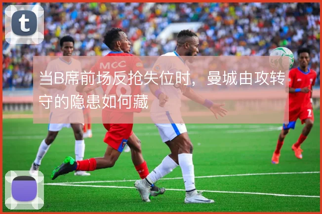 当B席前场反抢失位时,曼城由攻转守的隐患如何藏