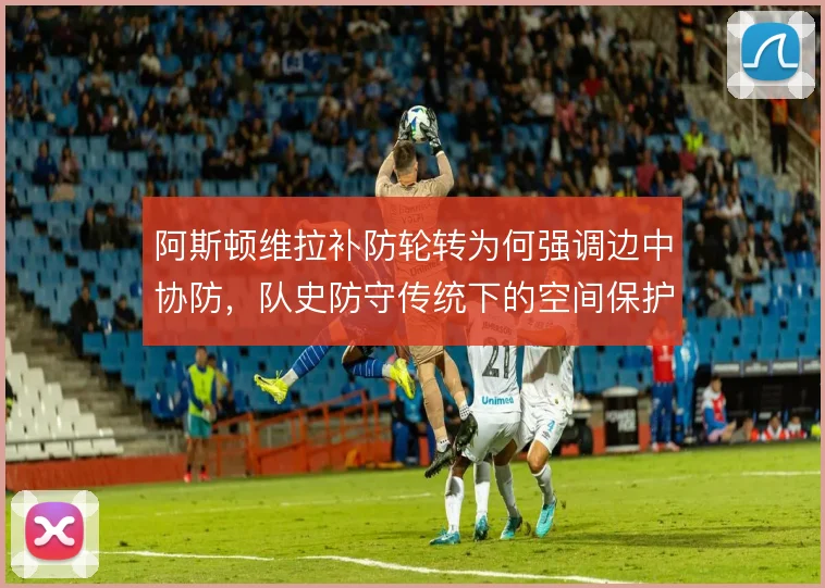 阿斯顿维拉补防轮转为何强调边中协防,队史防守传统下的空间保护逻辑