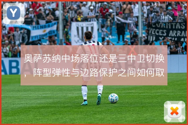 奥萨苏纳中场落位还是三中卫切换,阵型弹性与边路保护之间如何取舍