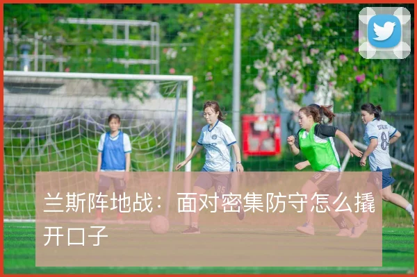 兰斯阵地战:面对密集防守怎么撬开口子