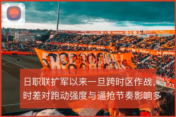 日职联扩军以来一旦跨时区作战,时差对跑动强度与逼抢节奏影响多大