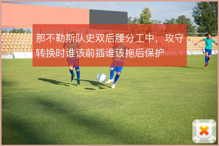 那不勒斯队史双后腰分工中,攻守转换时谁该前插谁该拖后保护