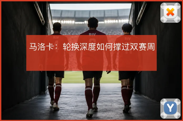 马洛卡:轮换深度如何撑过双赛周