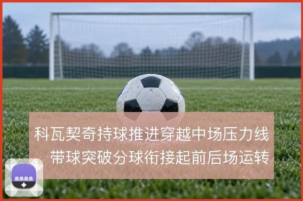 科瓦契奇持球推进穿越中场压力线,带球突破分球衔接起前后场运转