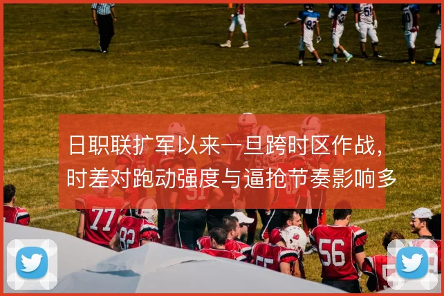 日职联扩军以来一旦跨时区作战,时差对跑动强度与逼抢节奏影响多大