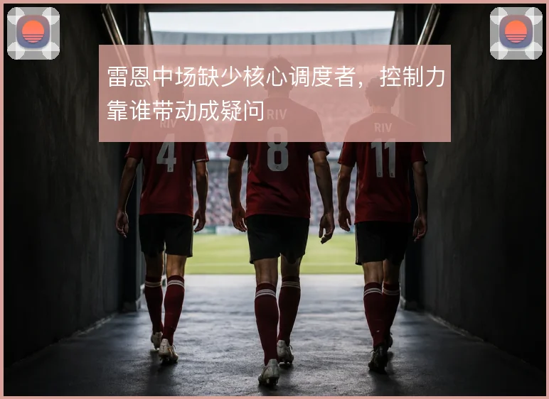 雷恩中场缺少核心调度者,控制力靠谁带动成疑问