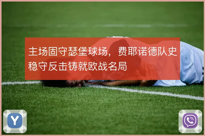 主场固守瑟堡球场,费耶诺德队史稳守反击铸就欧战名局