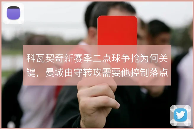 科瓦契奇新赛季二点球争抢为何关键，曼城由守转攻需要他控制落点