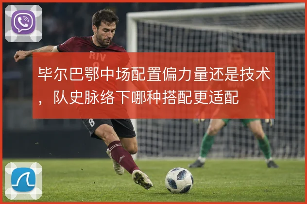 毕尔巴鄂中场配置偏力量还是技术，队史脉络下哪种搭配更适配