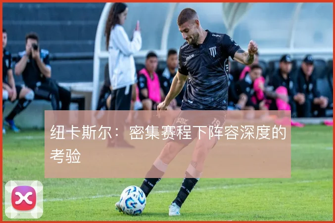 纽卡斯尔:密集赛程下阵容深度的考验