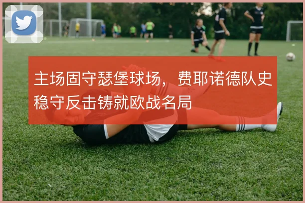 主场固守瑟堡球场，费耶诺德队史稳守反击铸就欧战名局