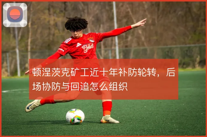 顿涅茨克矿工近十年补防轮转,后场协防与回追怎么组织