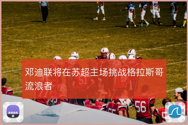 邓迪联将在苏超主场挑战格拉斯哥流浪者