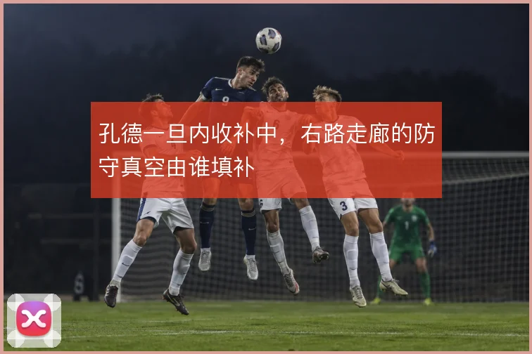 孔德一旦内收补中,右路走廊的防守真空由谁填补