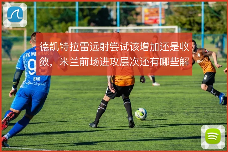 德凯特拉雷远射尝试该增加还是收敛,米兰前场进攻层次还有哪些解法