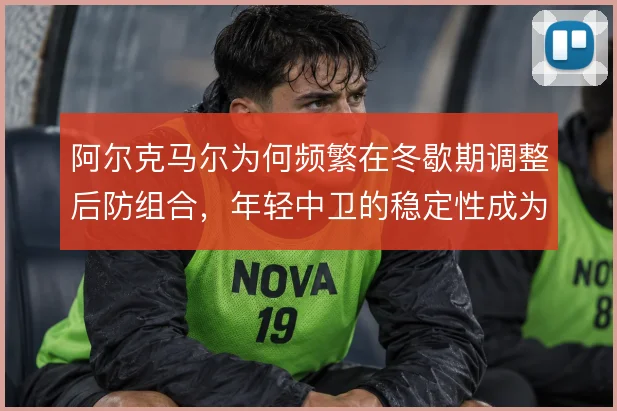 阿尔克马尔为何频繁在冬歇期调整后防组合,年轻中卫的稳定性成为关键考量
