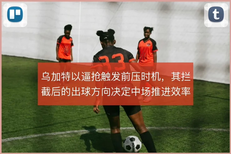 乌加特以逼抢触发前压时机，其拦截后的出球方向决定中场推进效率