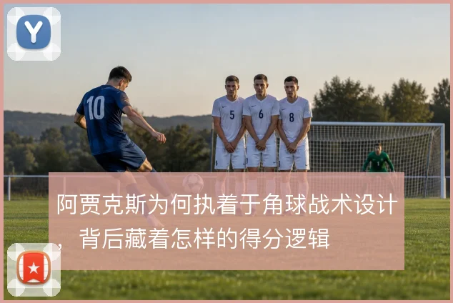 阿贾克斯为何执着于角球战术设计,背后藏着怎样的得分逻辑