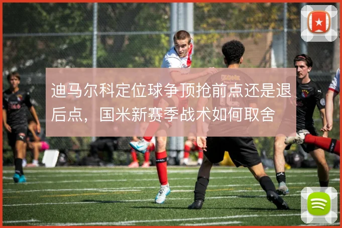 迪马尔科定位球争顶抢前点还是退后点,国米新赛季战术如何取舍
