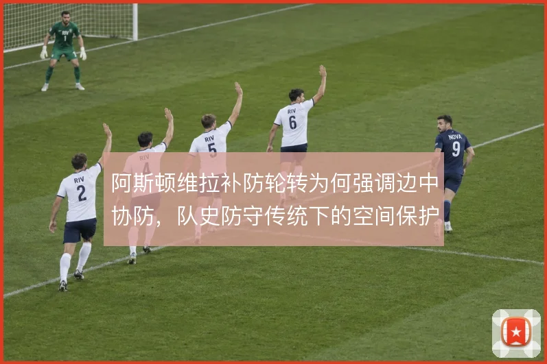 阿斯顿维拉补防轮转为何强调边中协防，队史防守传统下的空间保护逻辑