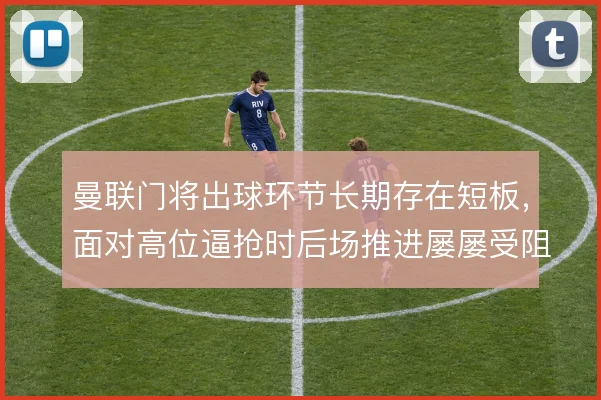 曼联门将出球环节长期存在短板,面对高位逼抢时后场推进屡屡受阻