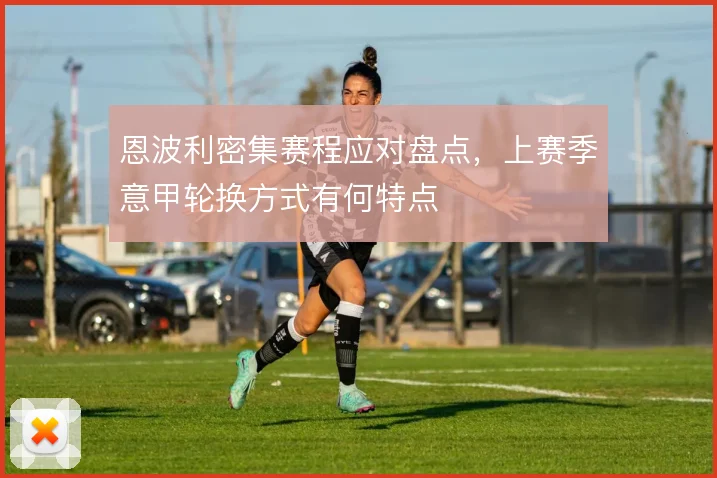 恩波利密集赛程应对盘点,上赛季意甲轮换方式有何特点