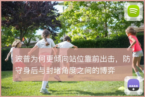 波普为何更倾向站位靠前出击，防守身后与封堵角度之间的博弈