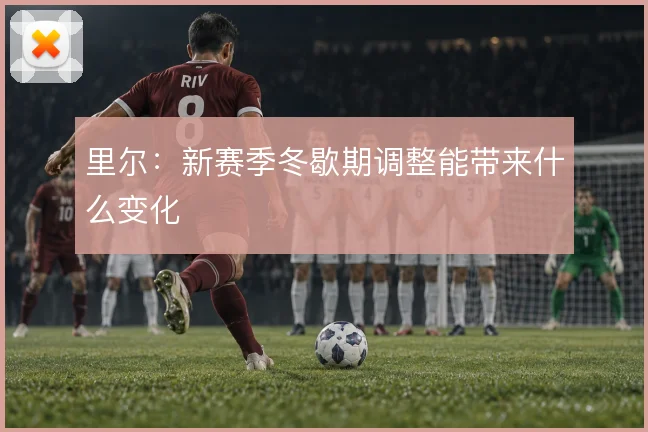 里尔:新赛季冬歇期调整能带来什么变化