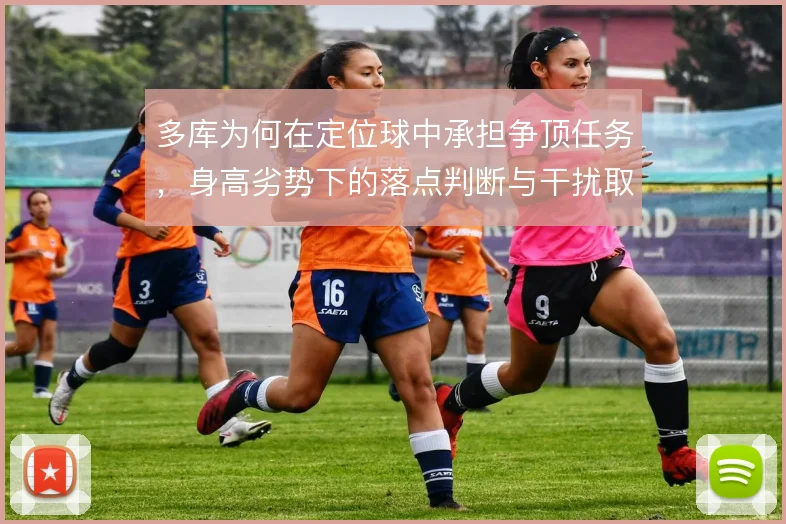 多库为何在定位球中承担争顶任务,身高劣势下的落点判断与干扰取舍