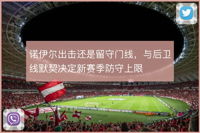 诺伊尔出击还是留守门线，与后卫线默契决定新赛季防守上限