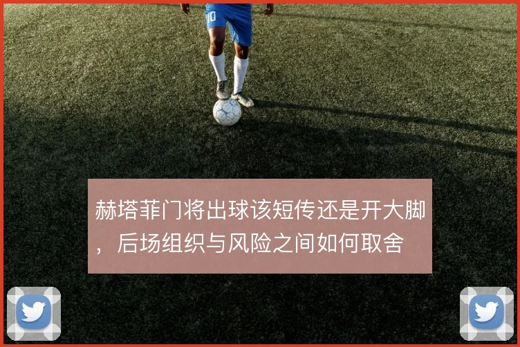 赫塔菲门将出球该短传还是开大脚,后场组织与风险之间如何取舍