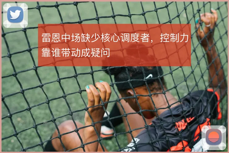 雷恩中场缺少核心调度者，控制力靠谁带动成疑问