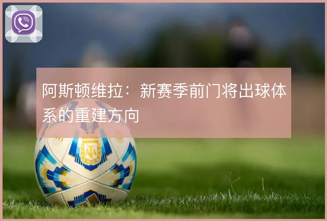 阿斯顿维拉:新赛季前门将出球体系的重建方向