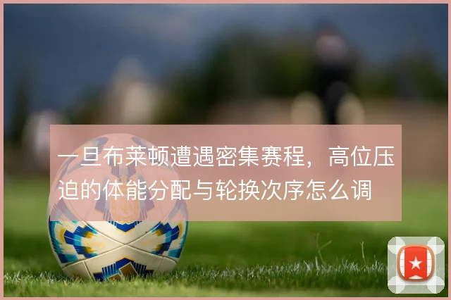 一旦布莱顿遭遇密集赛程，高位压迫的体能分配与轮换次序怎么调