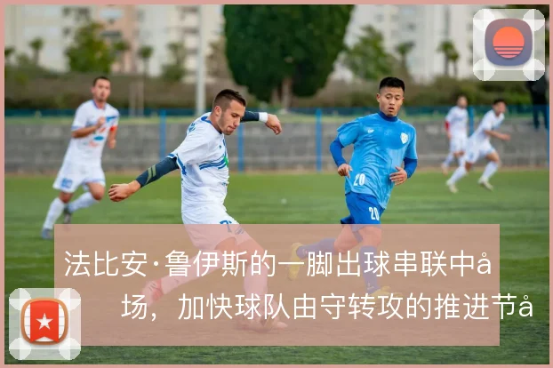法比安·鲁伊斯的一脚出球串联中前场，加快球队由守转攻的推进节奏