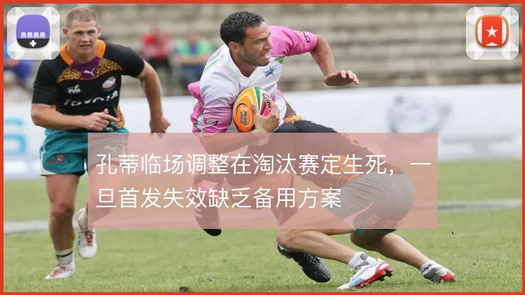 孔蒂临场调整在淘汰赛定生死,一旦首发失效缺乏备用方案