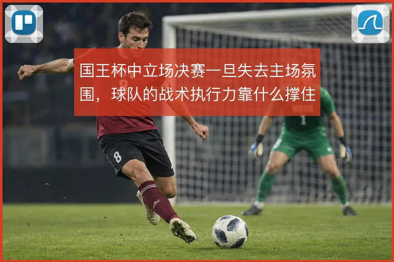 国王杯中立场决赛一旦失去主场氛围,球队的战术执行力靠什么撑住