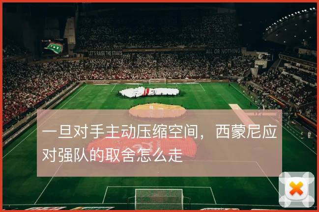 一旦对手主动压缩空间,西蒙尼应对强队的取舍怎么走
