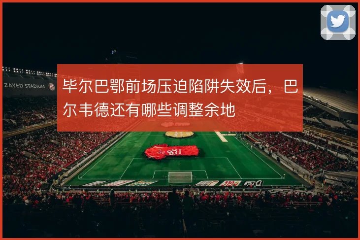 毕尔巴鄂前场压迫陷阱失效后，巴尔韦德还有哪些调整余地